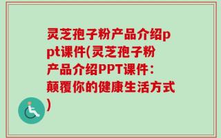 灵芝孢子粉产品介绍ppt课件(灵芝孢子粉产品介绍PPT课件：颠覆你的健康生活方式)