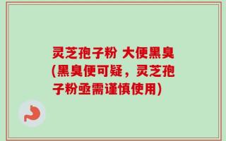 灵芝孢子粉 大便黑臭(黑臭便可疑，灵芝孢子粉亟需谨慎使用)