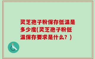 灵芝孢子粉保存低温是多少度(灵芝孢子粉低温保存要求是什么？)