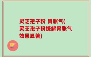 灵芝孢子粉 胃胀气(灵芝孢子粉缓解胃胀气效果显著)