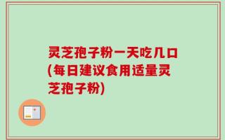 灵芝孢子粉一天吃几口(每日建议食用适量灵芝孢子粉)