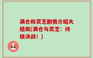 满仓和灵芝剧情介绍大结局(满仓与灵芝：终极决战！)