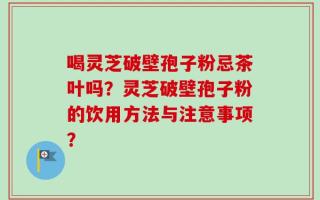 喝灵芝破壁孢子粉忌茶叶吗？灵芝破壁孢子粉的饮用方法与注意事项？