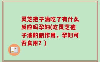 灵芝孢子油吃了有什么反应吗孕妇(吃灵芝孢子油的副作用，孕妇可否食用？)