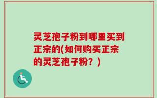 灵芝孢子粉到哪里买到正宗的(如何购买正宗的灵芝孢子粉？)