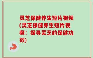 灵芝保健养生短片视频(灵芝保健养生短片视频：探寻灵芝的保健功效)
