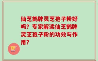 仙芝鹤牌灵芝孢子粉好吗？专家解读仙芝鹤牌灵芝孢子粉的功效与作用？