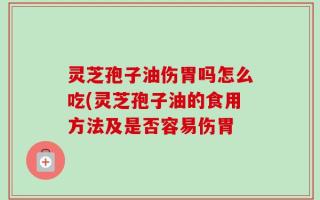灵芝孢子油伤胃吗怎么吃(灵芝孢子油的食用方法及是否容易伤胃