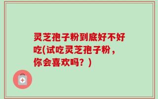 灵芝孢子粉到底好不好吃(试吃灵芝孢子粉，你会喜欢吗？)