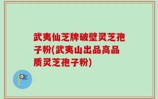 武夷仙芝牌破壁灵芝孢子粉(武夷山出品高品质灵芝孢子粉)