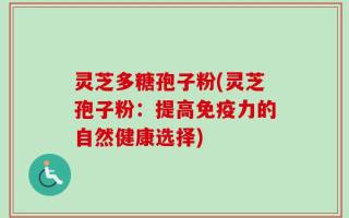 灵芝多糖孢子粉(灵芝孢子粉：提高免疫力的自然健康选择)