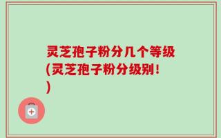 灵芝孢子粉分几个等级(灵芝孢子粉分级别！)