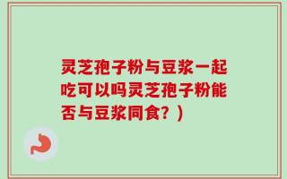 灵芝孢子粉与豆浆一起吃可以吗灵芝孢子粉能否与豆浆同食？)