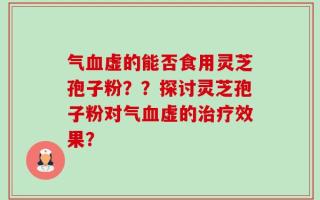 气血虚的能否食用灵芝孢子粉？？探讨灵芝孢子粉对气血虚的治疗效果？