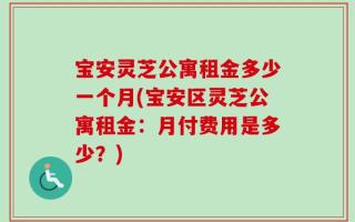 宝安灵芝公寓租金多少一个月(宝安区灵芝公寓租金：月付费用是多少？)