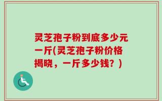 灵芝孢子粉到底多少元一斤(灵芝孢子粉价格揭晓，一斤多少钱？)