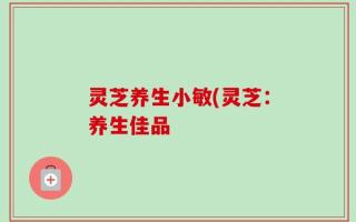 灵芝养生小敏(灵芝：养生佳品
