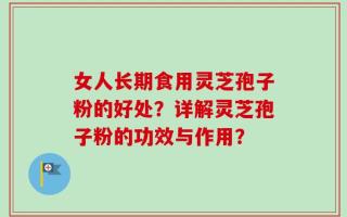 女人长期食用灵芝孢子粉的好处？详解灵芝孢子粉的功效与作用？