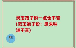 灵芝孢子粉一点也不苦(灵芝孢子粉：原来味道不苦)
