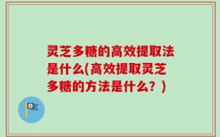 灵芝多糖的高效提取法是什么(高效提取灵芝多糖的方法是什么？)