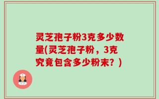 灵芝孢子粉3克多少数量(灵芝孢子粉，3克究竟包含多少粉末？)