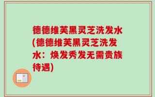 德德维芙黑灵芝洗发水(德德维芙黑灵芝洗发水：焕发秀发无需贵族待遇)
