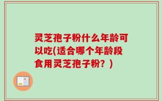 灵芝孢子粉什么年龄可以吃(适合哪个年龄段食用灵芝孢子粉？)