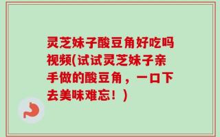 灵芝妹子酸豆角好吃吗视频(试试灵芝妹子亲手做的酸豆角，一口下去美味难忘！)