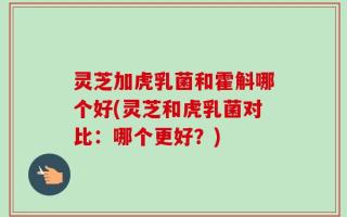 灵芝加虎乳菌和霍斛哪个好(灵芝和虎乳菌对比：哪个更好？)