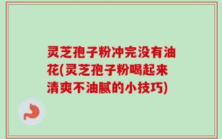 灵芝孢子粉冲完没有油花(灵芝孢子粉喝起来清爽不油腻的小技巧)