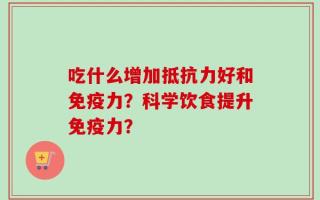吃什么增加抵抗力好和免疫力？科学饮食提升免疫力？