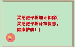 灵芝孢子粉加计扣除(灵芝孢子粉计扣优惠，健康护航！)