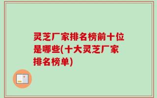 灵芝厂家排名榜前十位是哪些(十大灵芝厂家排名榜单)