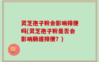 灵芝孢子粉会影响排便吗(灵芝孢子粉是否会影响肠道排便？)