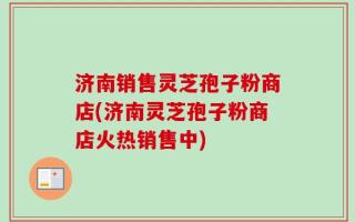 济南销售灵芝孢子粉商店(济南灵芝孢子粉商店火热销售中)