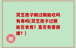 灵芝孢子刚过期能吃吗有毒吗(灵芝孢子过期能否食用？是否有害健康？)