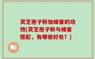 灵芝孢子粉加蜂蜜的功效(灵芝孢子粉与蜂蜜搭配，有哪些好处？)