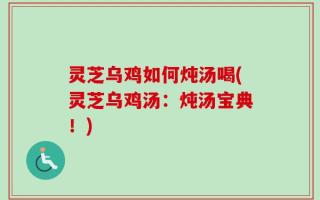 灵芝乌鸡如何炖汤喝(灵芝乌鸡汤：炖汤宝典！)