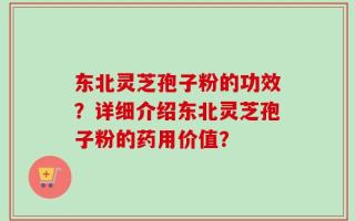 东北灵芝孢子粉的功效？详细介绍东北灵芝孢子粉的药用价值？