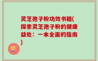 灵芝孢子粉功效书籍(探索灵芝孢子粉的健康益处：一本全面的指南)