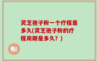 灵芝孢子粉一个疗程是多久(灵芝孢子粉的疗程周期是多久？)