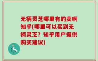 无柄灵芝哪里有的卖啊知乎(哪里可以买到无柄灵芝？知乎用户提供购买建议)