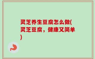 灵芝养生豆腐怎么做(灵芝豆腐，健康又简单)