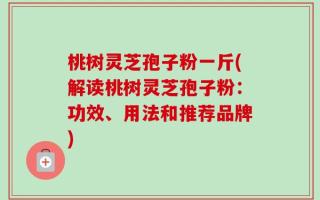 桃树灵芝孢子粉一斤(解读桃树灵芝孢子粉：功效、用法和推荐品牌)