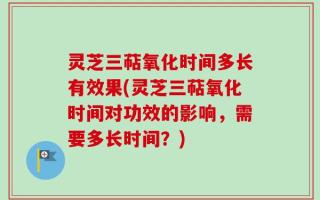 灵芝三萜氧化时间多长有效果(灵芝三萜氧化时间对功效的影响，需要多长时间？)