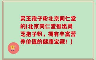 灵芝孢子粉北京同仁堂的(北京同仁堂推出灵芝孢子粉，拥有丰富营养价值的健康宝藏！)