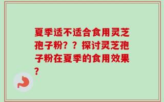 夏季适不适合食用灵芝孢子粉？？探讨灵芝孢子粉在夏季的食用效果？