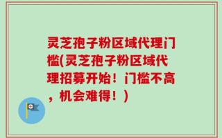 灵芝孢子粉区域代理门槛(灵芝孢子粉区域代理招募开始！门槛不高，机会难得！)