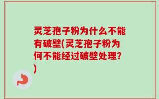 灵芝孢子粉为什么不能有破壁(灵芝孢子粉为何不能经过破壁处理？)