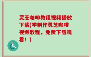 灵芝咖啡教程视频播放下载(学制作灵芝咖啡视频教程，免费下载观看！)